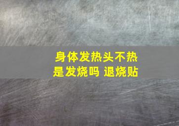 身体发热头不热是发烧吗 退烧贴